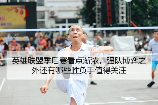 英雄联盟季后赛看点渐浓，强队博弈之外还有哪些胜负手值得关注